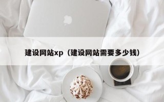 本溪建设网站xp（建设网站需要多少钱）