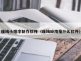本溪连线小程序制作软件（连线应用是什么软件）