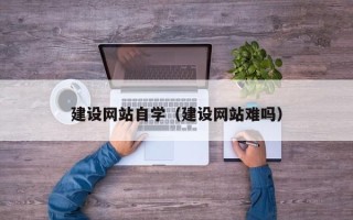 本溪建设网站自学（建设网站难吗）
