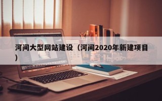 本溪河间大型网站建设（河间2020年新建项目）