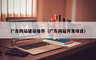 本溪广东网站建设推荐（广东网站开发项目）