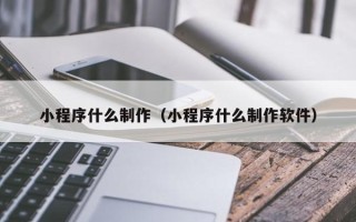 本溪小程序什么制作（小程序什么制作软件）