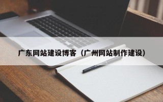 本溪广东网站建设博客（广州网站制作建设）
