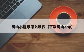 本溪房山小程序怎么制作（下载房山app）