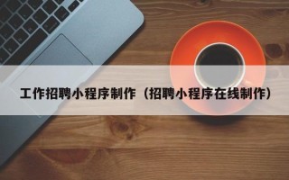 本溪工作招聘小程序制作（招聘小程序在线制作）