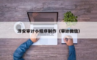 本溪淳安审计小程序制作（审计微信）