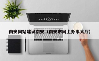 本溪南安网站建设南安（南安市网上办事大厅）