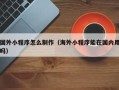 本溪国外小程序怎么制作（海外小程序能在国内用吗）