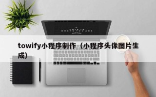 本溪towify小程序制作（小程序头像图片生成）