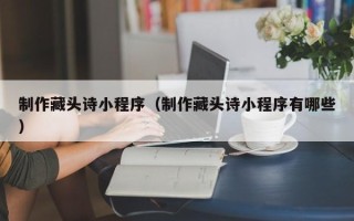 本溪制作藏头诗小程序（制作藏头诗小程序有哪些）