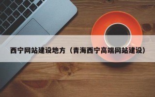 本溪西宁网站建设地方（青海西宁高端网站建设）