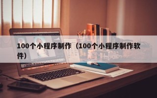 本溪100个小程序制作（100个小程序制作软件）