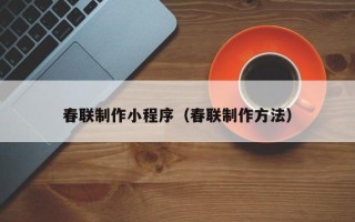 本溪春联制作小程序（春联制作方法）