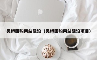 本溪吴桥团购网站建设（吴桥团购网站建设项目）